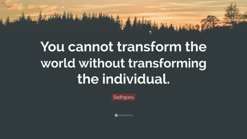 Sadhguru Quote: “You cannot transform the world without transforming the individual.”