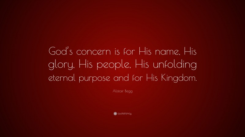 Alistair Begg Quote: “God’s concern is for His name, His glory, His people, His unfolding eternal purpose and for His Kingdom.”