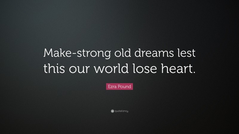 Ezra Pound Quote: “Make-strong old dreams lest this our world lose heart.”