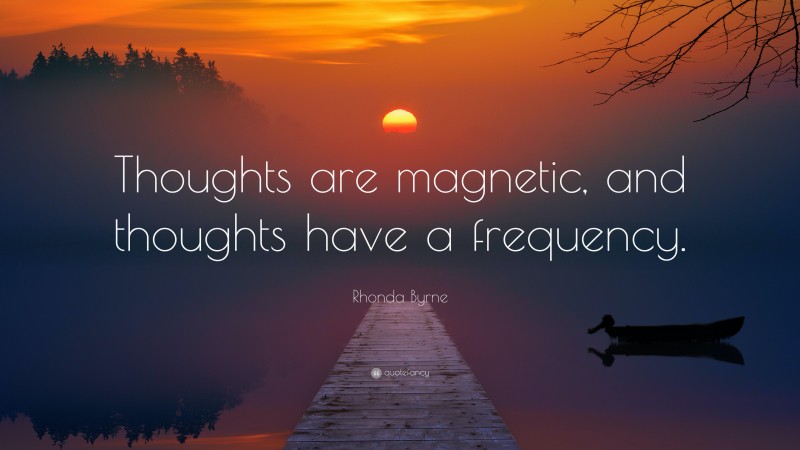 Rhonda Byrne Quote: “Thoughts are magnetic, and thoughts have a frequency.”