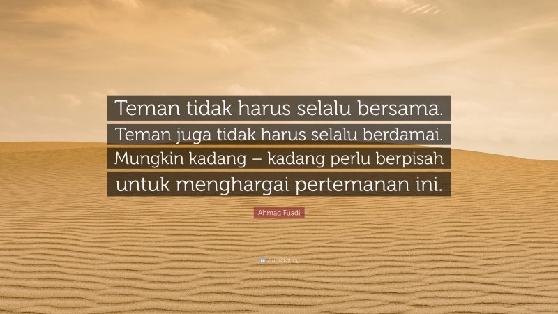 Ahmad Fuadi Quote: “Teman tidak harus selalu bersama. Teman juga tidak harus selalu berdamai. Mungkin kadang – kadang perlu berpisah untuk menghargai pertemanan ini.”