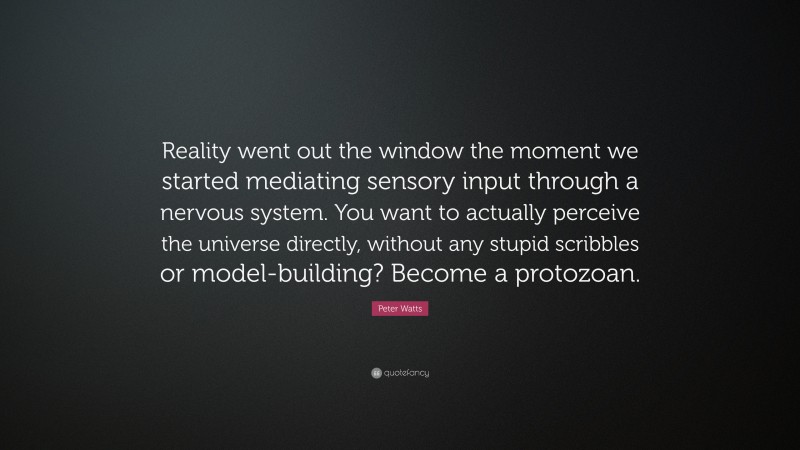 Peter Watts Quote: “Reality went out the window the moment we started mediating sensory input through a nervous system. You want to actually perceive the universe directly, without any stupid scribbles or model-building? Become a protozoan.”