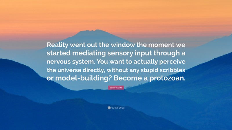 Peter Watts Quote: “Reality went out the window the moment we started mediating sensory input through a nervous system. You want to actually perceive the universe directly, without any stupid scribbles or model-building? Become a protozoan.”