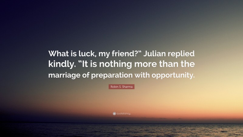 Robin S. Sharma Quote: “What is luck, my friend?” Julian replied kindly. “It is nothing more than the marriage of preparation with opportunity.”
