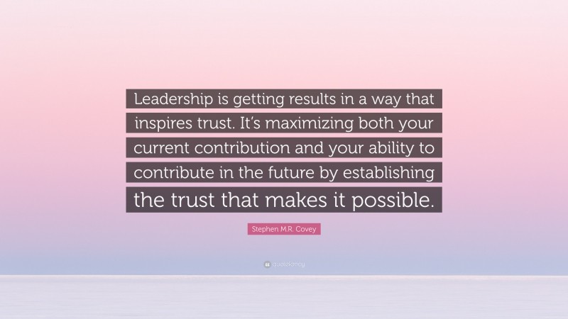 Stephen M.R. Covey Quote: “Leadership is getting results in a way that inspires trust. It’s maximizing both your current contribution and your ability to contribute in the future by establishing the trust that makes it possible.”