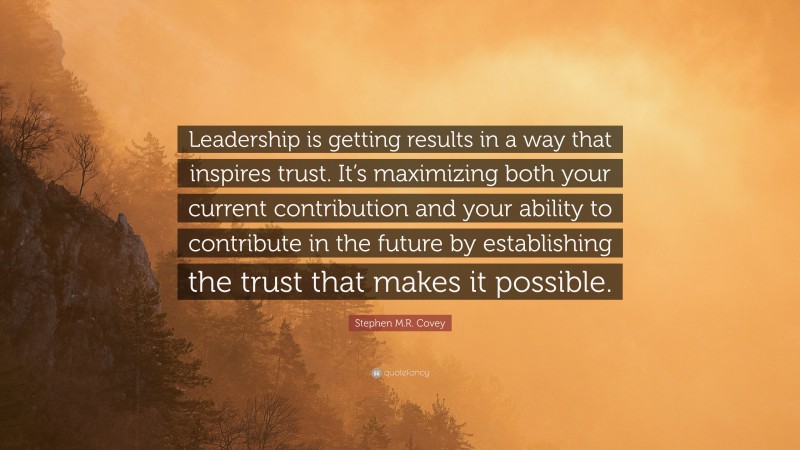 Stephen M.R. Covey Quote: “Leadership is getting results in a way that inspires trust. It’s maximizing both your current contribution and your ability to contribute in the future by establishing the trust that makes it possible.”