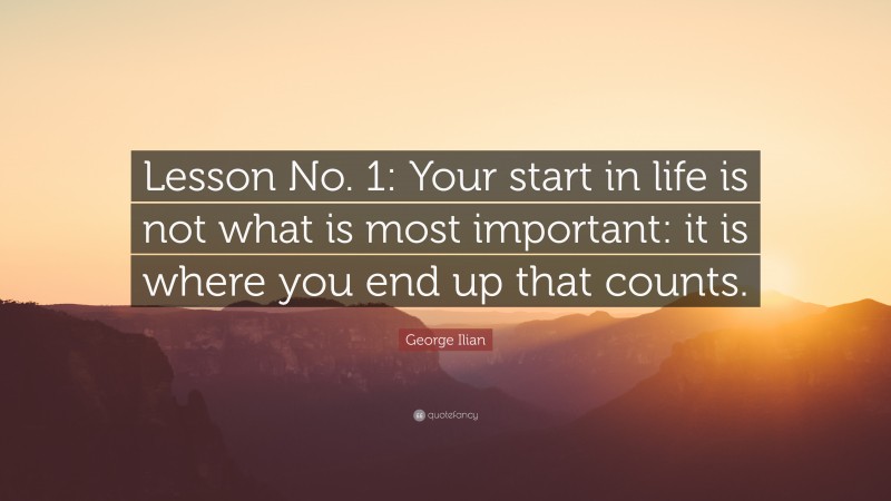 George Ilian Quote: “Lesson No. 1: Your start in life is not what is most important: it is where you end up that counts.”