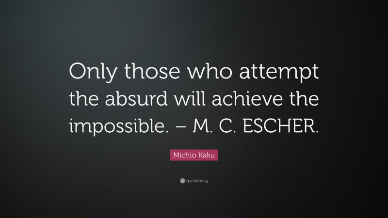 Michio Kaku Quote: “Only those who attempt the absurd will achieve the impossible. – M. C. ESCHER.”