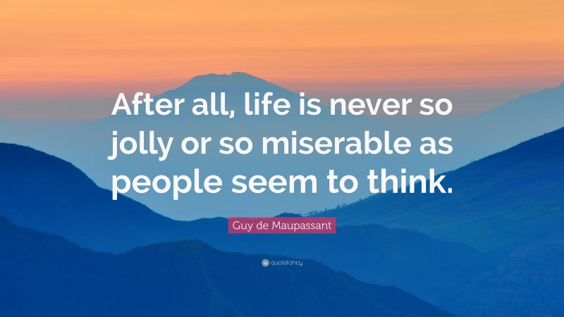 Guy de Maupassant Quote: “After all, life is never so jolly or so miserable as people seem to think.”