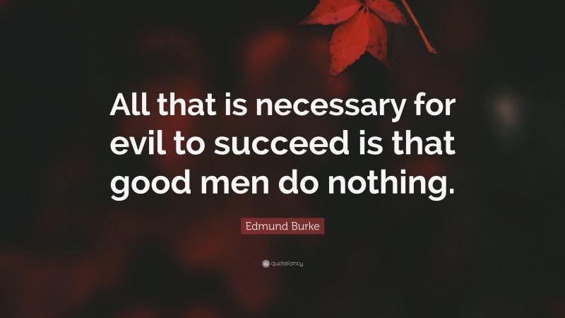 Edmund Burke Quote: “All that is necessary for evil to succeed is that good men do nothing.”