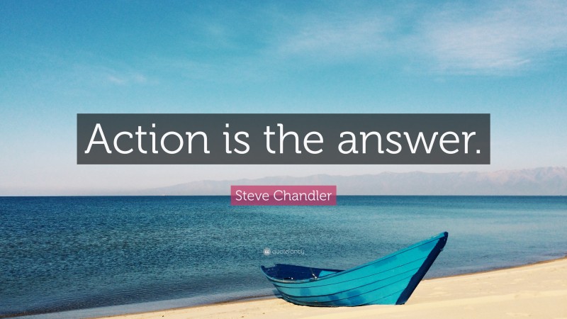 Steve Chandler Quote: “Action is the answer.”