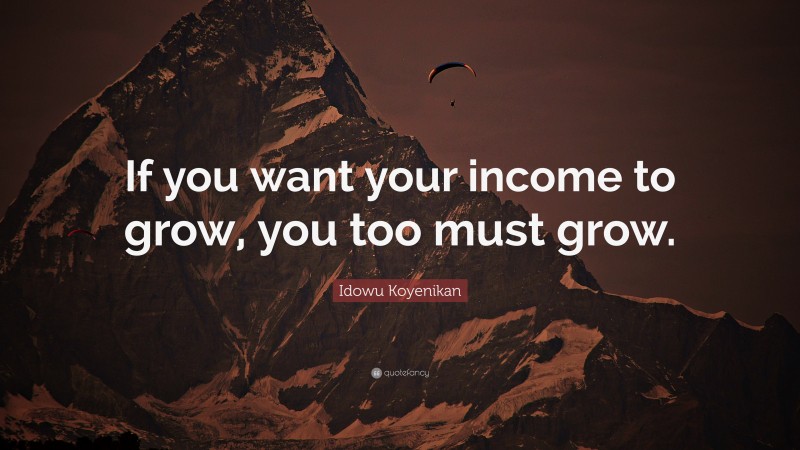 Idowu Koyenikan Quote: “If you want your income to grow, you too must grow.”