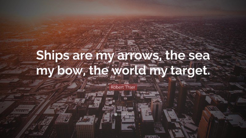 Robert Thier Quote: “Ships are my arrows, the sea my bow, the world my target.”