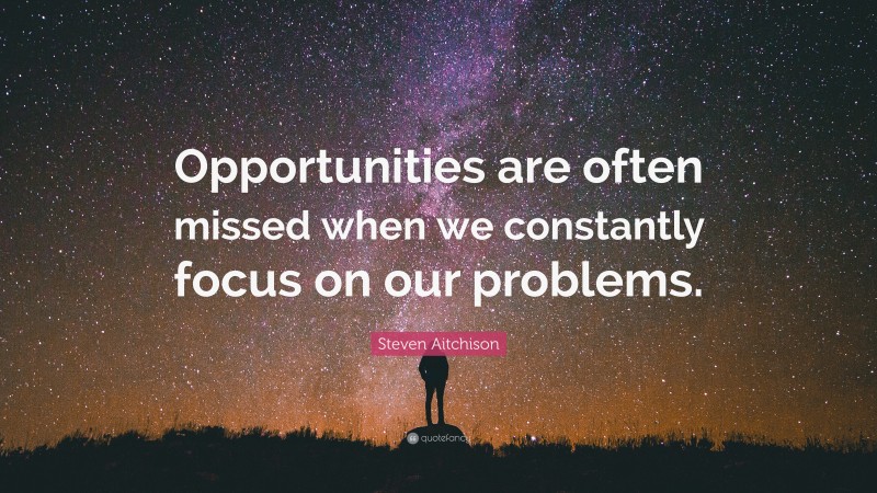 Steven Aitchison Quote: “Opportunities are often missed when we constantly focus on our problems.”