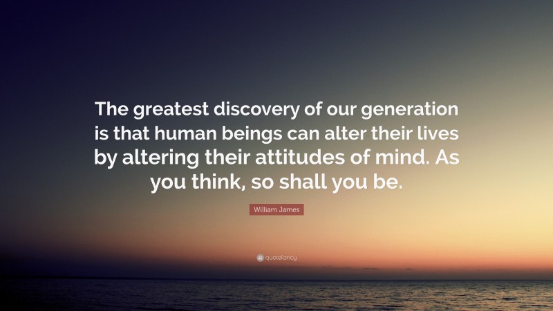 William James Quote: “The greatest discovery of our generation is that human beings can alter their lives by altering their attitudes of mind. As you think, so shall you be.”