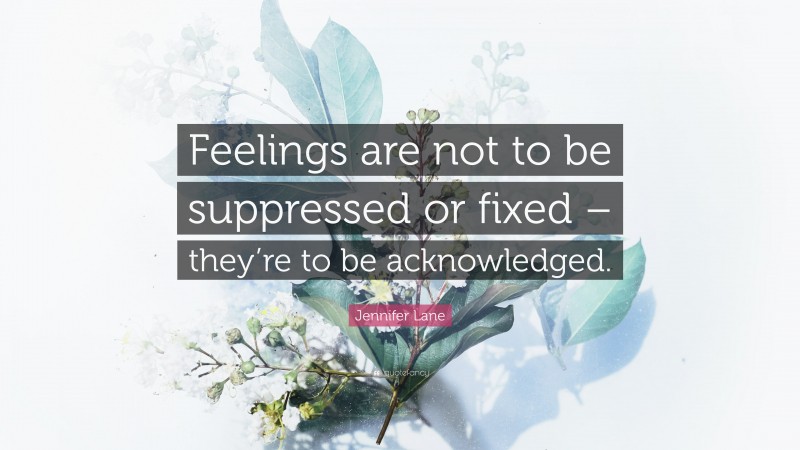 Jennifer Lane Quote: “Feelings are not to be suppressed or fixed – they’re to be acknowledged.”