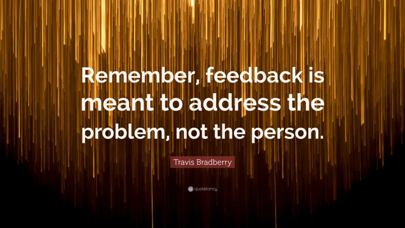 Travis Bradberry Quote: “Remember, feedback is meant to address the problem, not the person.”
