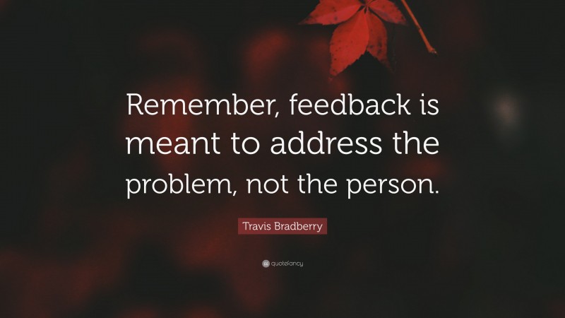 Travis Bradberry Quote: “Remember, feedback is meant to address the problem, not the person.”