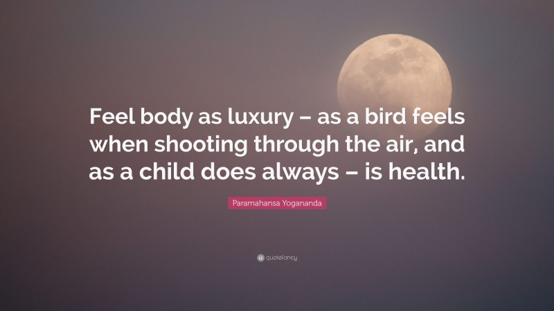 Paramahansa Yogananda Quote: “Feel body as luxury – as a bird feels when shooting through the air, and as a child does always – is health.”