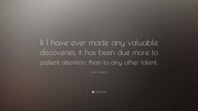 Isaac Newton Quote: “If I have ever made any valuable discoveries, it has been due more to patient attention, than to any other talent.”
