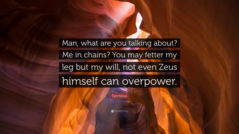 Epictetus Quote: “Man, what are you talking about? Me in chains? You may fetter my leg but my will, not even Zeus himself can overpower.”