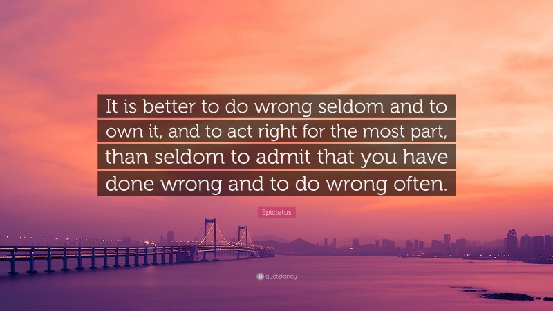Epictetus Quote: “It is better to do wrong seldom and to own it, and to act right for the most part, than seldom to admit that you have done wrong and to do wrong often.”