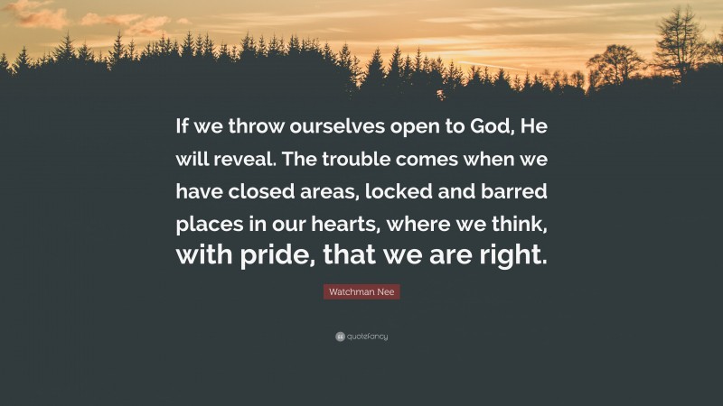 Watchman Nee Quote: “If we throw ourselves open to God, He will reveal. The trouble comes when we have closed areas, locked and barred places in our hearts, where we think, with pride, that we are right.”