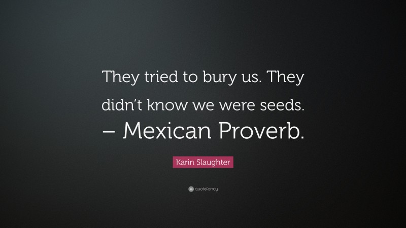Karin Slaughter Quote: “They tried to bury us. They didn’t know we were seeds. – Mexican Proverb.”