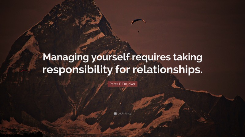 Peter F. Drucker Quote: “Managing yourself requires taking responsibility for relationships.”