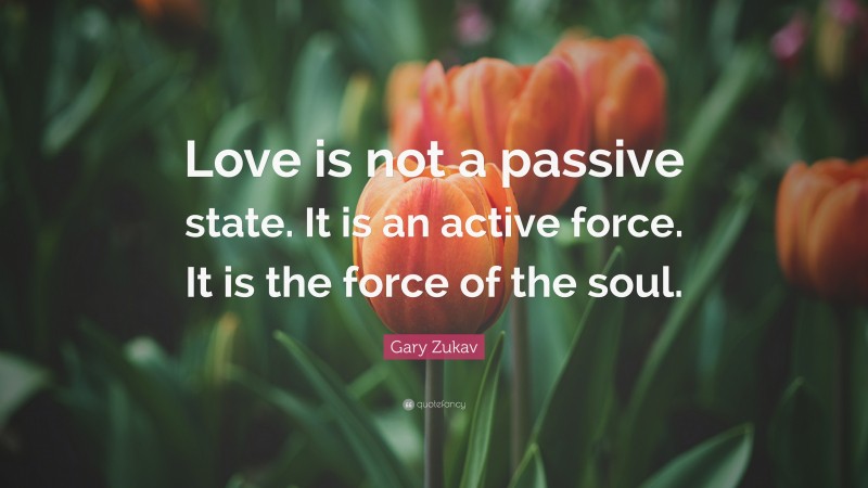 Gary Zukav Quote: “Love is not a passive state. It is an active force. It is the force of the soul.”