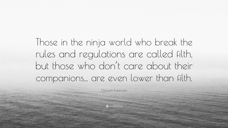 Masashi Kishimoto Quote: “Those in the ninja world who break the rules and regulations are called filth, but those who don’t care about their companions... are even lower than filth.”