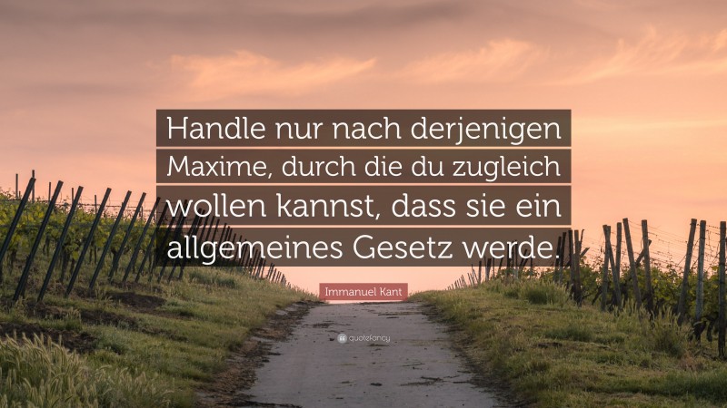 Immanuel Kant Quote: “Handle nur nach derjenigen Maxime, durch die du zugleich wollen kannst, dass sie ein allgemeines Gesetz werde.”