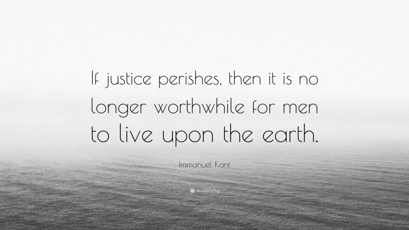 Immanuel Kant Quote: “If justice perishes, then it is no longer worthwhile for men to live upon the earth.”