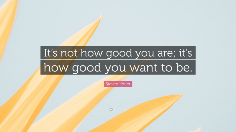 Steven Kotler Quote: “It’s not how good you are; it’s how good you want to be.”