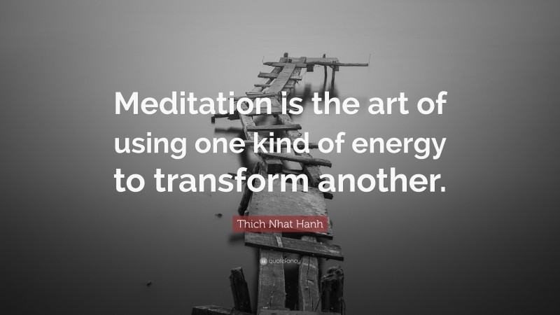 Thich Nhat Hanh Quote: “Meditation is the art of using one kind of energy to transform another.”
