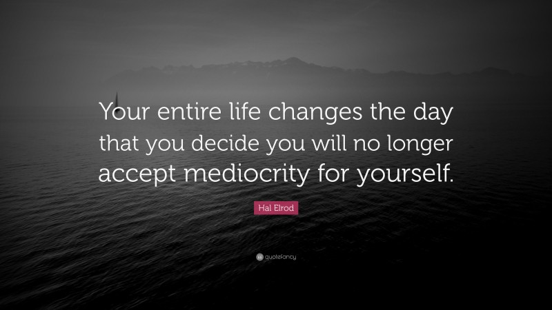 Hal Elrod Quote: “Your entire life changes the day that you decide you will no longer accept mediocrity for yourself.”