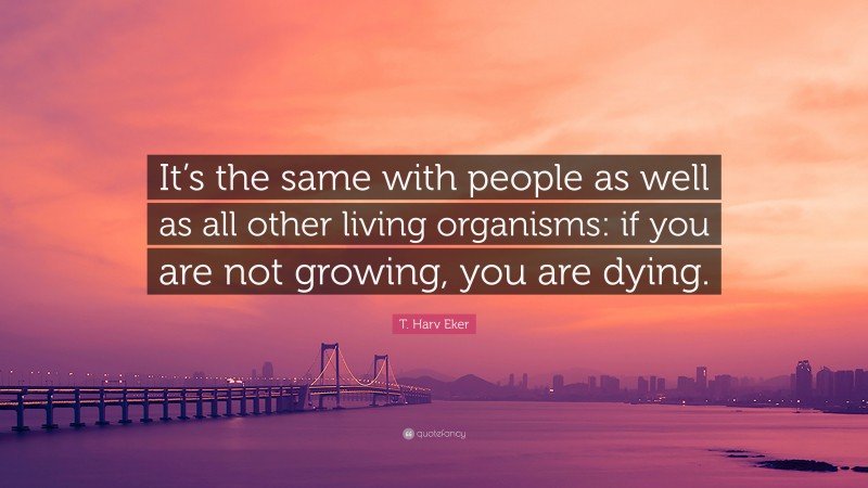 T. Harv Eker Quote: “It’s the same with people as well as all other living organisms: if you are not growing, you are dying.”