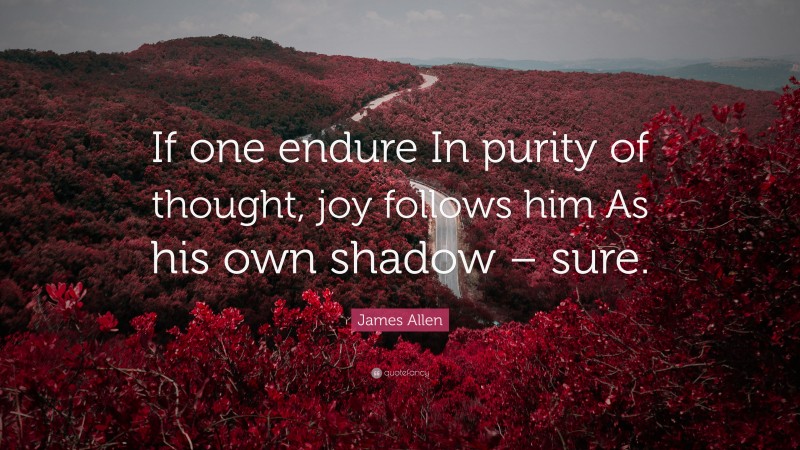 James Allen Quote: “If one endure In purity of thought, joy follows him As his own shadow – sure.”