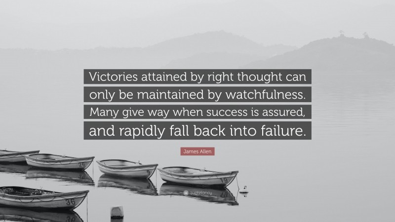 James Allen Quote: “Victories attained by right thought can only be maintained by watchfulness. Many give way when success is assured, and rapidly fall back into failure.”