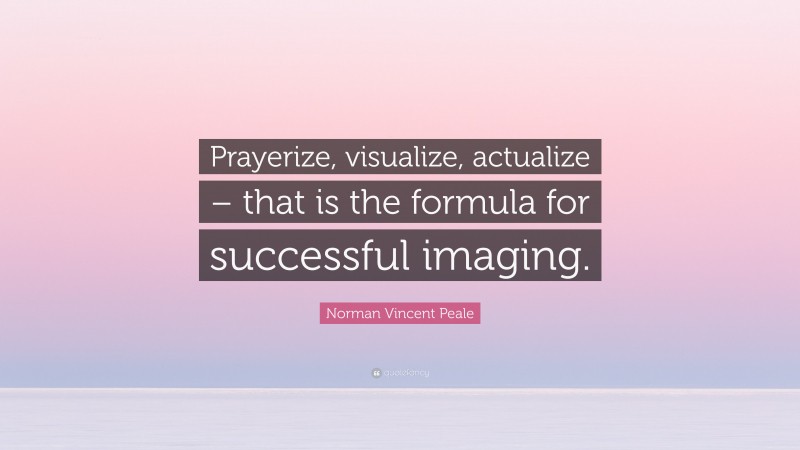 Norman Vincent Peale Quote: “Prayerize, visualize, actualize – that is the formula for successful imaging.”