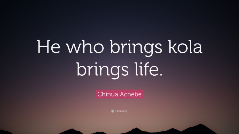 Chinua Achebe Quote: “He who brings kola brings life.”