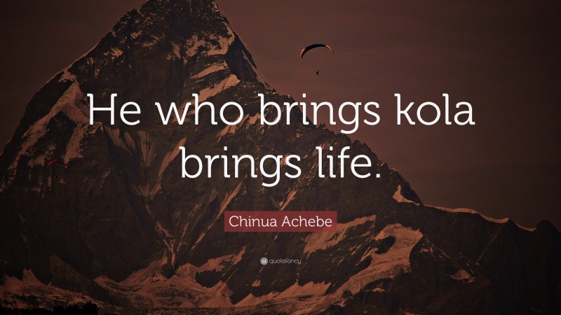 Chinua Achebe Quote: “He who brings kola brings life.”