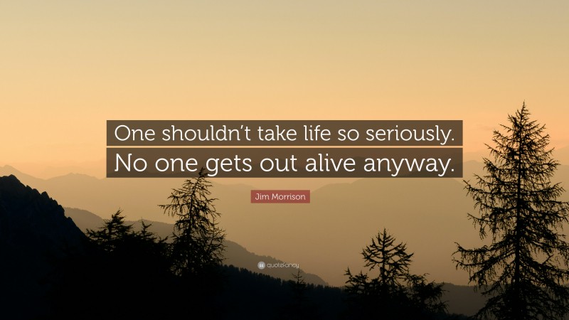 Jim Morrison Quote: “One shouldn’t take life so seriously. No one gets out alive anyway.”