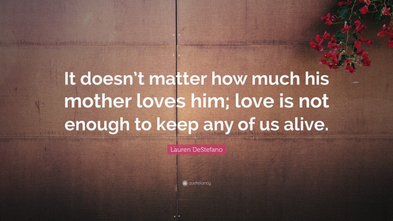 Lauren DeStefano Quote: “It doesn’t matter how much his mother loves him; love is not enough to keep any of us alive.”