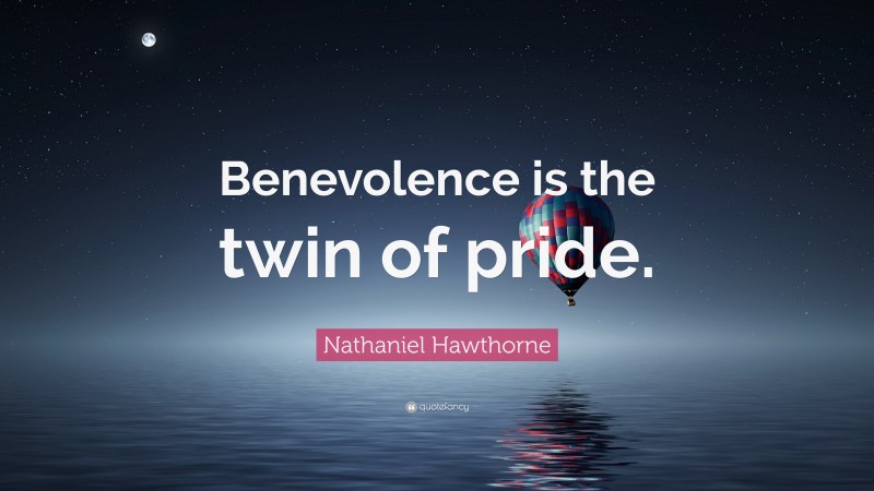 Nathaniel Hawthorne Quote: “Benevolence is the twin of pride.”