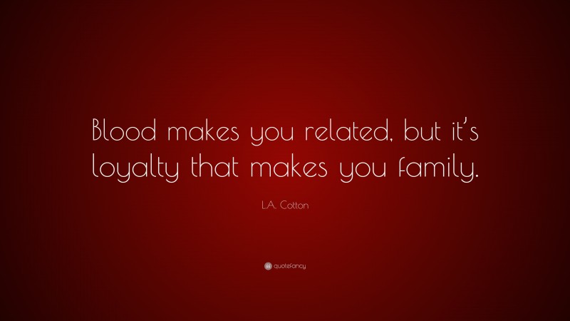 L.A. Cotton Quote: “Blood makes you related, but it’s loyalty that makes you family.”