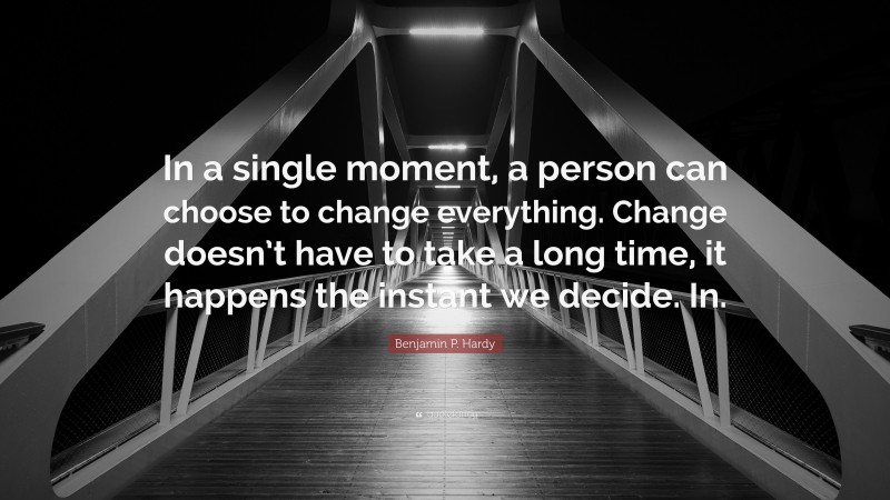Benjamin P. Hardy Quote: “In a single moment, a person can choose to change everything. Change doesn’t have to take a long time, it happens the instant we decide. In.”