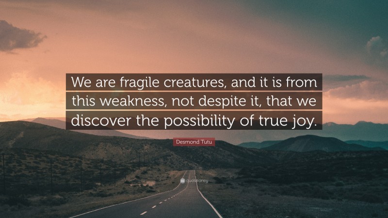 Desmond Tutu Quote: “We are fragile creatures, and it is from this weakness, not despite it, that we discover the possibility of true joy.”