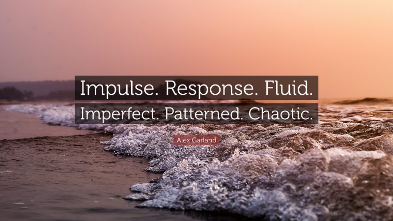 Alex Garland Quote: “Impulse. Response. Fluid. Imperfect. Patterned. Chaotic.”