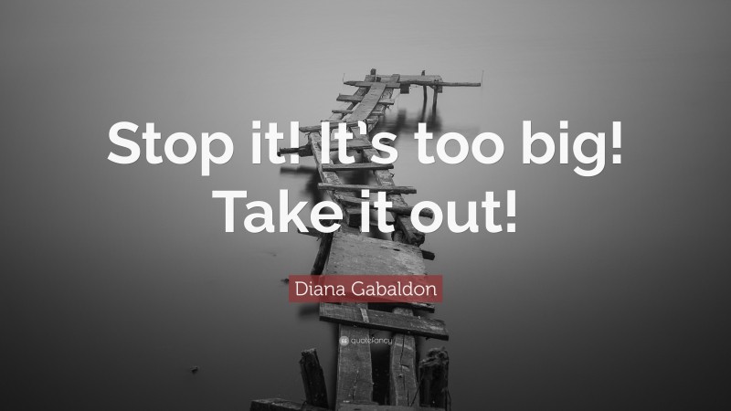 Diana Gabaldon Quote: “Stop it! It’s too big! Take it out!”